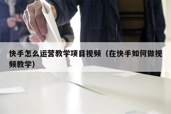 快手怎么运营教学项目视频（在快手如何做视频教学）