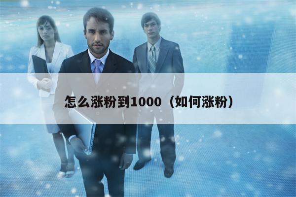 怎么涨粉到1000（如何涨粉）