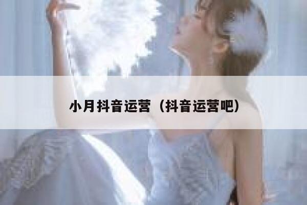 小月抖音运营（抖音运营吧）