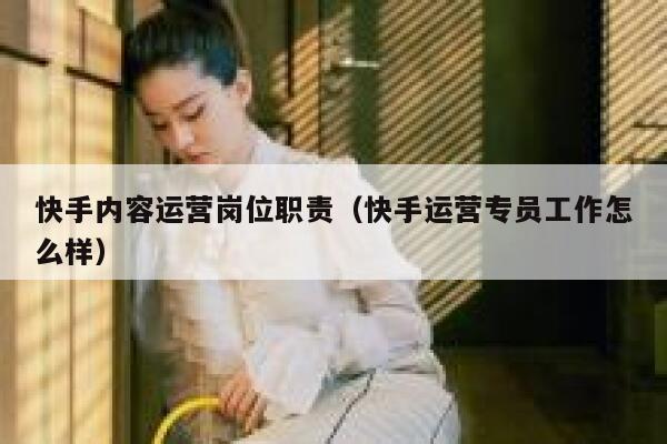 快手内容运营岗位职责（快手运营专员工作怎么样）