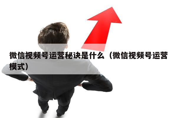 微信视频号运营秘诀是什么（微信视频号运营模式）