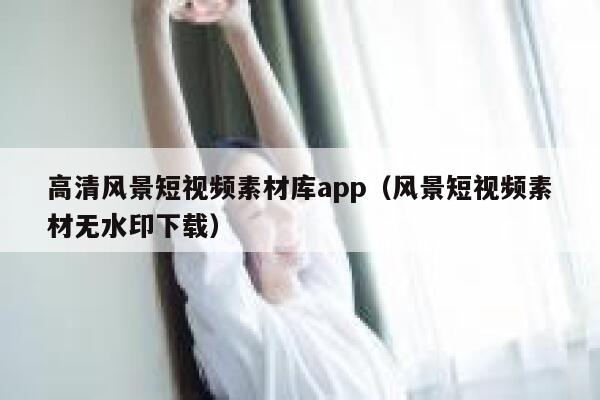 高清风景短视频素材库app（风景短视频素材无水印下载）