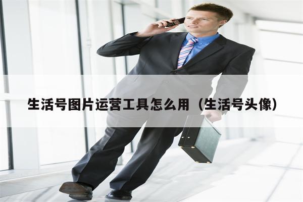 生活号图片运营工具怎么用（生活号头像）