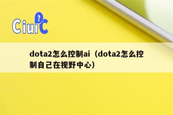 dota2怎么控制ai（dota2怎么控制自己在视野中心）