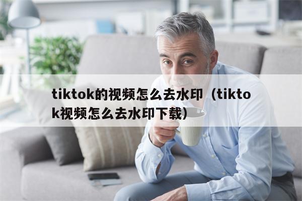 tiktok的视频怎么去水印（tiktok视频怎么去水印下载）