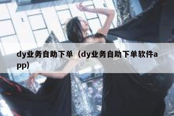 dy业务自助下单（dy业务自助下单软件app）