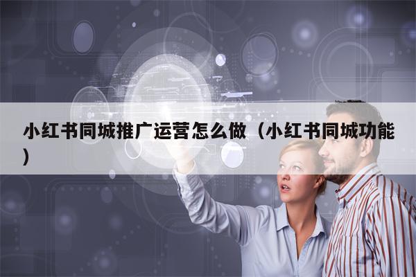 小红书同城推广运营怎么做（小红书同城功能）