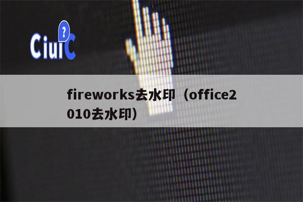 fireworks去水印（office2010去水印）