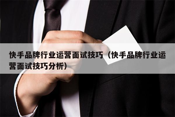 快手品牌行业运营面试技巧（快手品牌行业运营面试技巧分析）