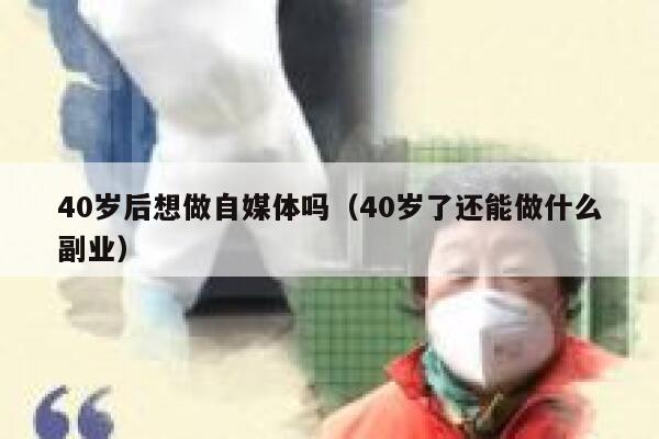 40岁后想做自媒体吗（40岁了还能做什么副业）