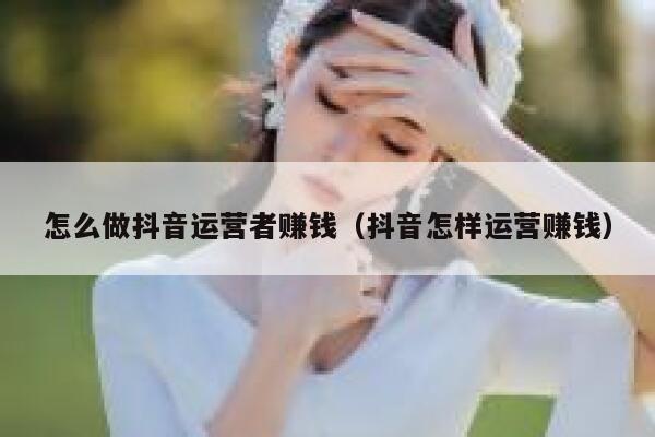 怎么做抖音运营者赚钱（抖音怎样运营赚钱）