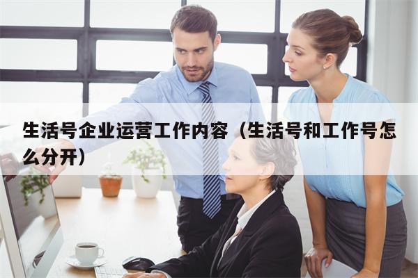 生活号企业运营工作内容（生活号和工作号怎么分开）