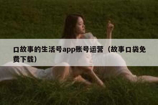 口故事的生活号app账号运营（故事口袋免费下载）