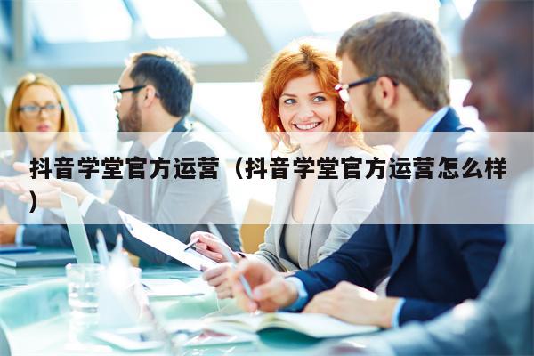 抖音学堂官方运营（抖音学堂官方运营怎么样）