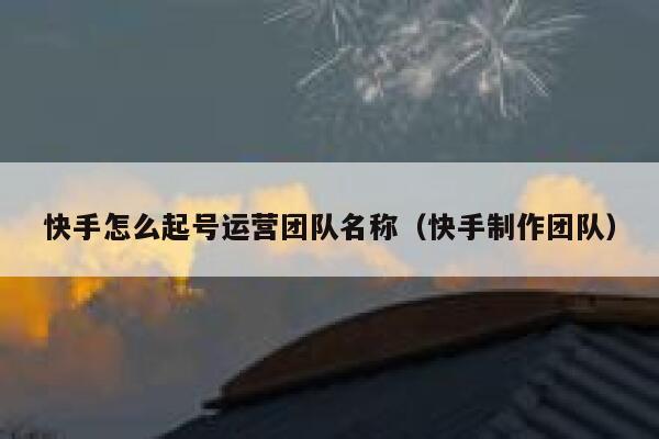 快手怎么起号运营团队名称（快手制作团队）