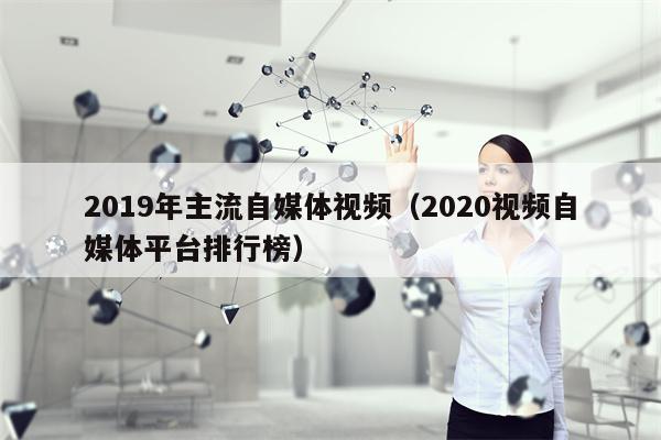 2019年主流自媒体视频（2020视频自媒体平台排行榜）