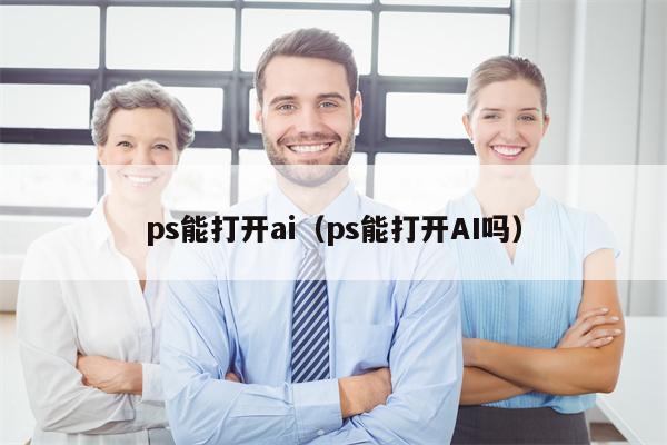 ps能打开ai（ps能打开AI吗）