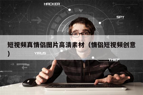 短视频真情侣图片高清素材（情侣短视频创意）