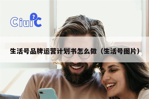 生活号品牌运营计划书怎么做（生活号图片）