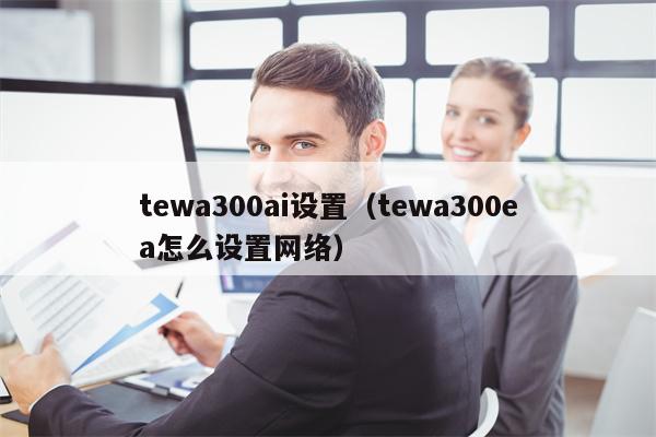 tewa300ai设置（tewa300ea怎么设置网络）