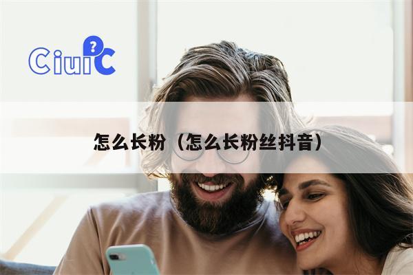 怎么长粉（怎么长粉丝抖音）