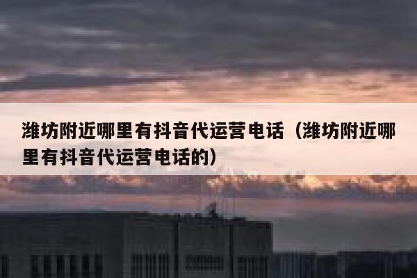 潍坊附近哪里有抖音代运营电话（潍坊附近哪里有抖音代运营电话的）