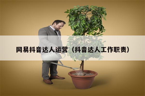 网易抖音达人运营（抖音达人工作职责）