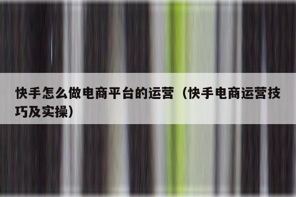 快手怎么做电商平台的运营（快手电商运营技巧及实操）