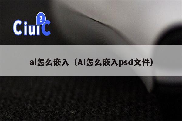 ai怎么嵌入（AI怎么嵌入psd文件）