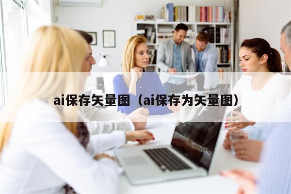 ai保存矢量图（ai保存为矢量图）