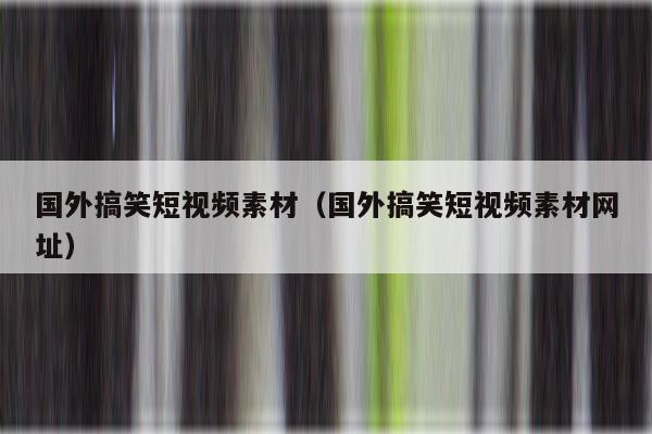 国外搞笑短视频素材（国外搞笑短视频素材网址）