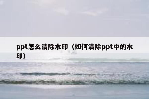 ppt怎么清除水印（如何清除ppt中的水印）