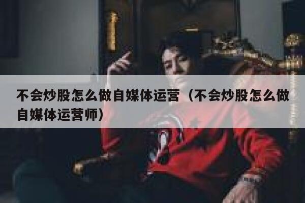 不会炒股怎么做自媒体运营（不会炒股怎么做自媒体运营师）