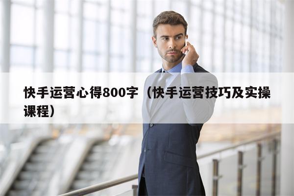 快手运营心得800字（快手运营技巧及实操课程）