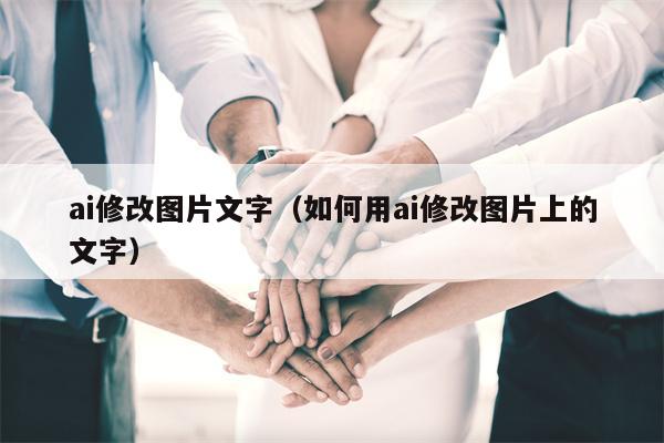 ai修改图片文字（如何用ai修改图片上的文字）