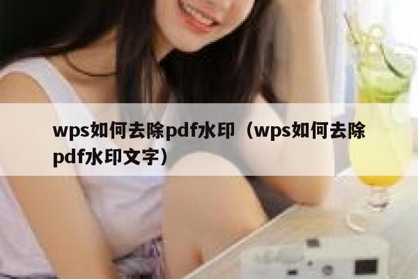 wps如何去除pdf水印（wps如何去除pdf水印文字）