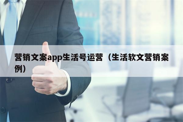 营销文案app生活号运营（生活软文营销案例）