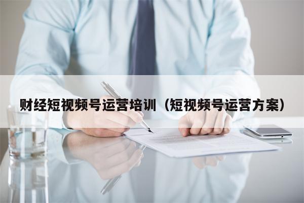 财经短视频号运营培训（短视频号运营方案）