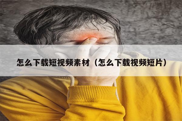 怎么下载短视频素材（怎么下载视频短片）