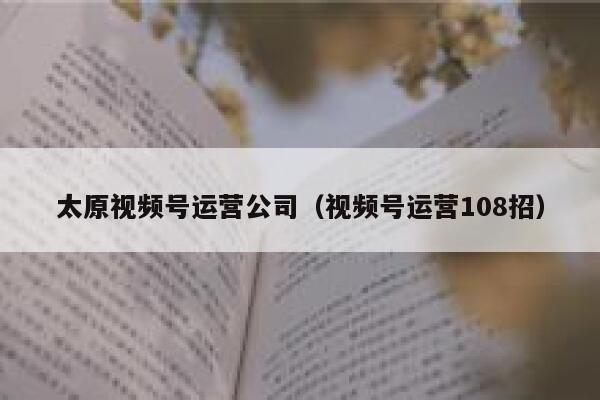 太原视频号运营公司（视频号运营108招）