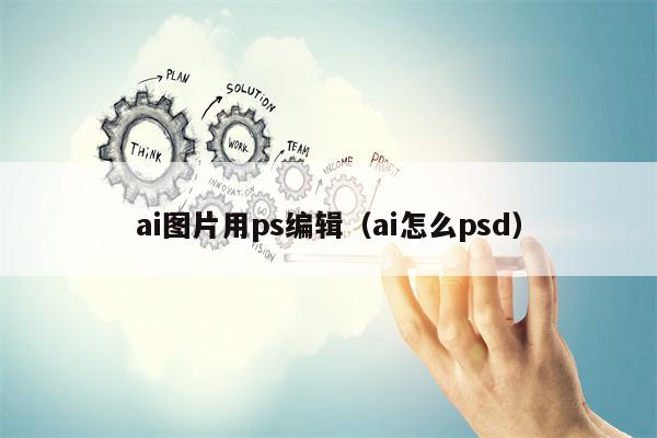 ai图片用ps编辑（ai怎么psd）