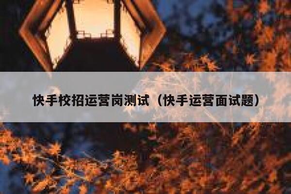 快手校招运营岗测试（快手运营面试题）