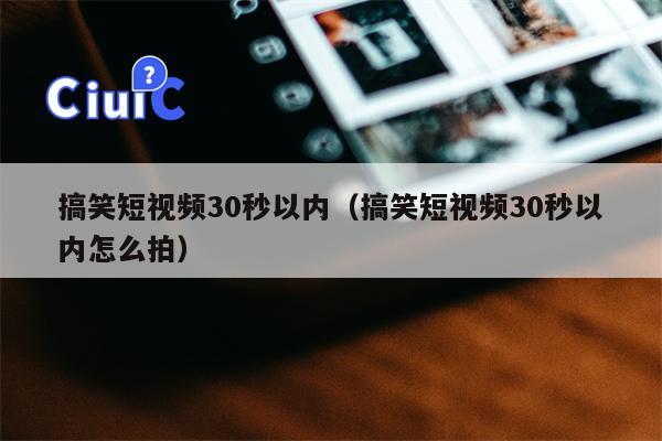 搞笑短视频30秒以内（搞笑短视频30秒以内怎么拍）