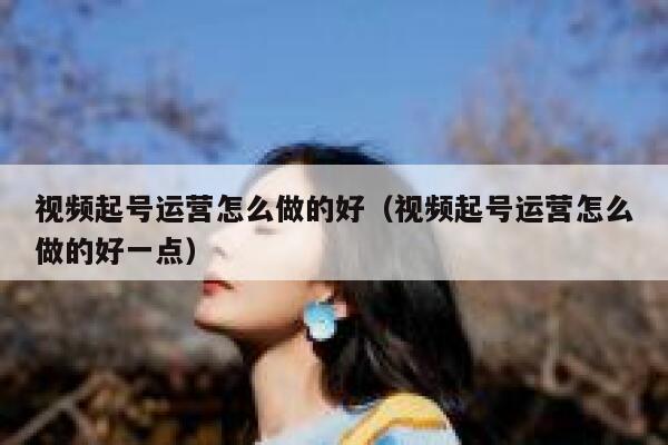 视频起号运营怎么做的好（视频起号运营怎么做的好一点）