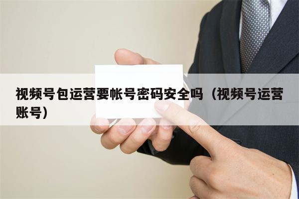 视频号包运营要帐号密码安全吗（视频号运营账号）