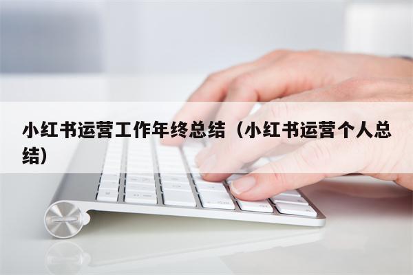 小红书运营工作年终总结（小红书运营个人总结）