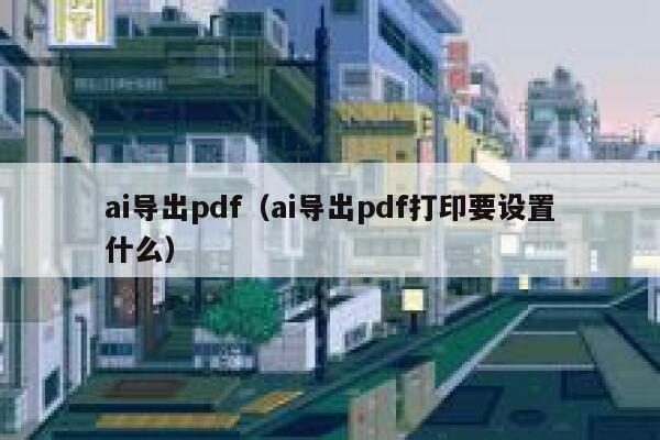 ai导出pdf（ai导出pdf打印要设置什么）