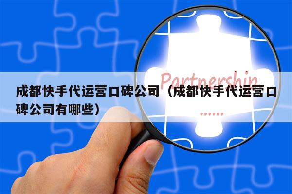 成都快手代运营口碑公司（成都快手代运营口碑公司有哪些）