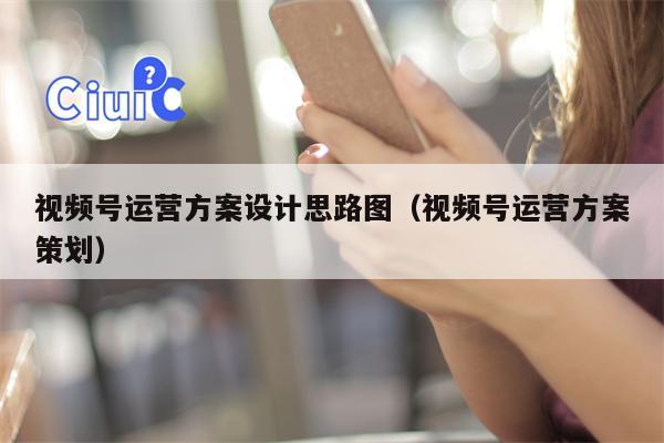 视频号运营方案设计思路图（视频号运营方案策划）