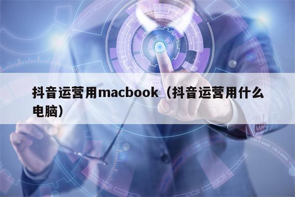 抖音运营用macbook（抖音运营用什么电脑）